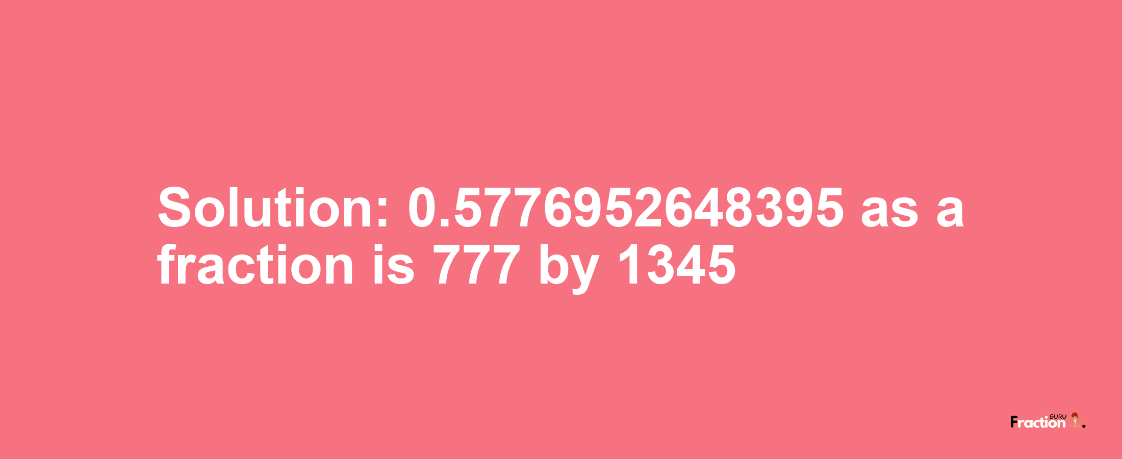 Solution:0.5776952648395 as a fraction is 777/1345